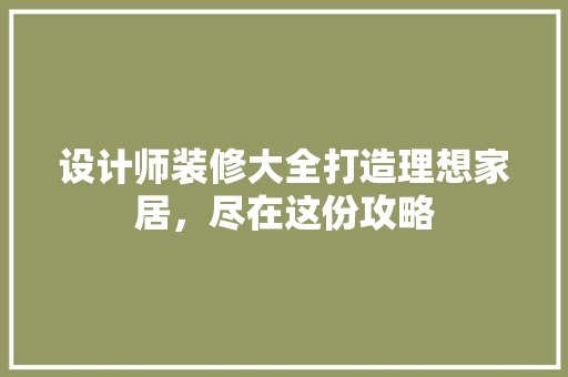 设计师装修大全打造理想家居，尽在这份攻略