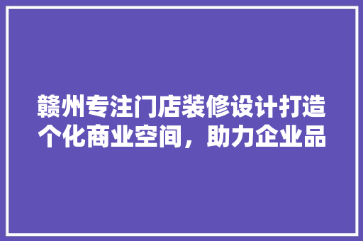 赣州专注门店装修设计打造个化商业空间，助力企业品牌腾飞