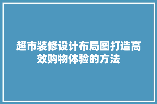 超市装修设计布局图打造高效购物体验的方法