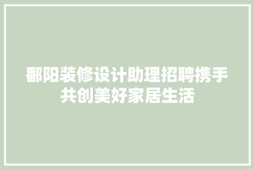 鄱阳装修设计助理招聘携手共创美好家居生活