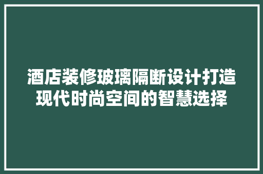 酒店装修玻璃隔断设计打造现代时尚空间的智慧选择