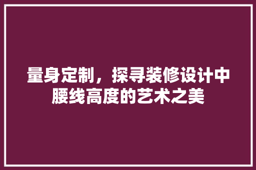量身定制，探寻装修设计中腰线高度的艺术之美