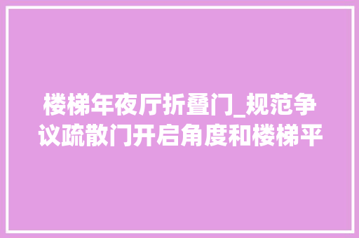 楼梯年夜厅折叠门_规范争议疏散门开启角度和楼梯平台有效宽度的相关问题