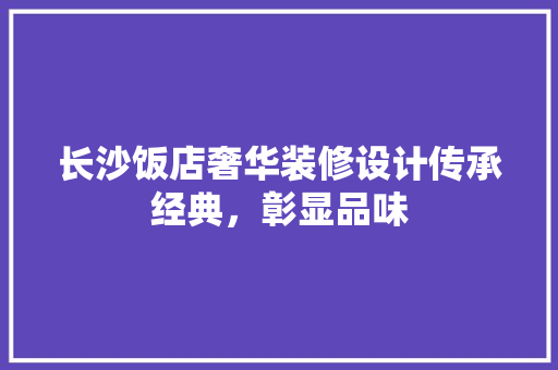 长沙饭店奢华装修设计传承经典，彰显品味