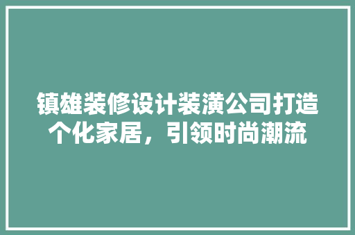 镇雄装修设计装潢公司打造个化家居，引领时尚潮流
