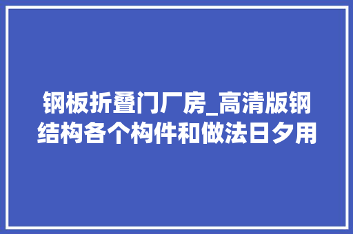钢板折叠门厂房_高清版钢结构各个构件和做法日夕用获得哦