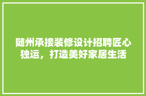 随州承接装修设计招聘匠心独运，打造美好家居生活