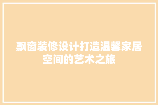 飘窗装修设计打造温馨家居空间的艺术之旅