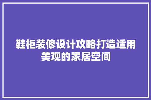 鞋柜装修设计攻略打造适用美观的家居空间