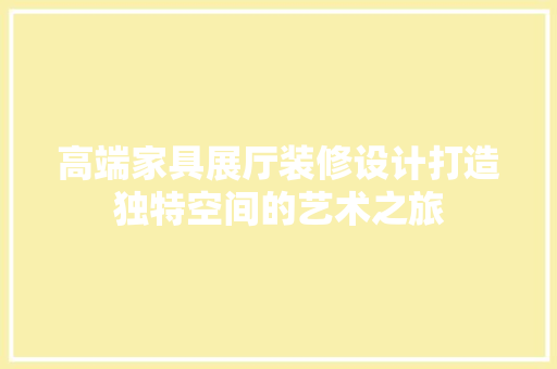 高端家具展厅装修设计打造独特空间的艺术之旅