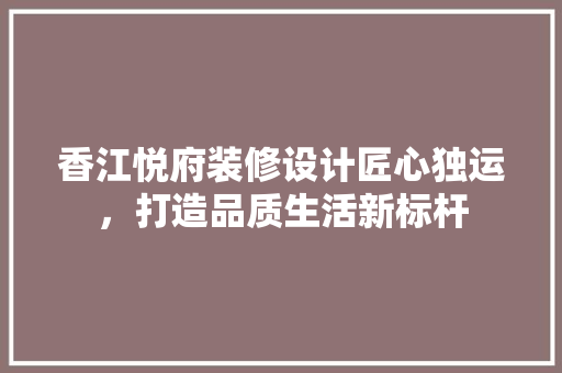 香江悦府装修设计匠心独运，打造品质生活新标杆