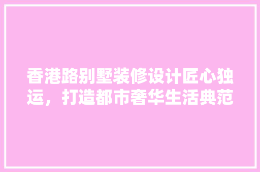 香港路别墅装修设计匠心独运，打造都市奢华生活典范