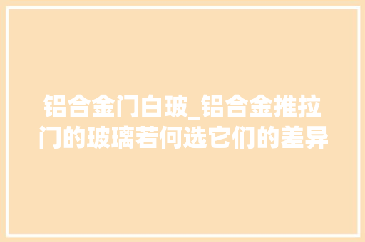 铝合金门白玻_铝合金推拉门的玻璃若何选它们的差异在哪