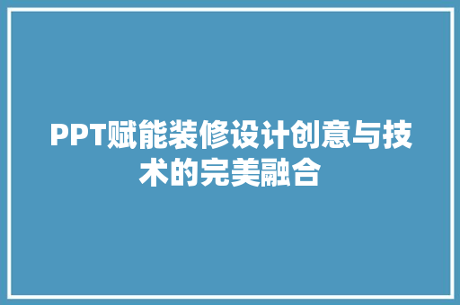 PPT赋能装修设计创意与技术的完美融合