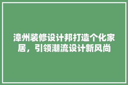 漳州装修设计邦打造个化家居，引领潮流设计新风尚