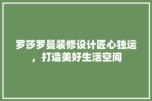 罗莎罗曼装修设计匠心独运，打造美好生活空间