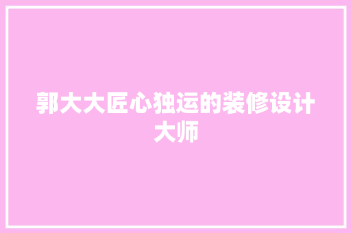 郭大大匠心独运的装修设计大师