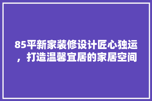85平新家装修设计匠心独运，打造温馨宜居的家居空间