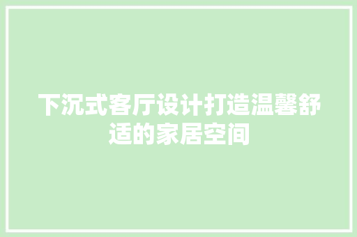 下沉式客厅设计打造温馨舒适的家居空间