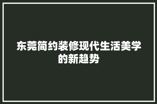 东莞简约装修现代生活美学的新趋势