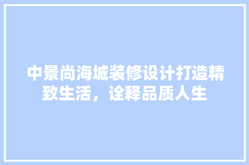 中景尚海城装修设计打造精致生活，诠释品质人生