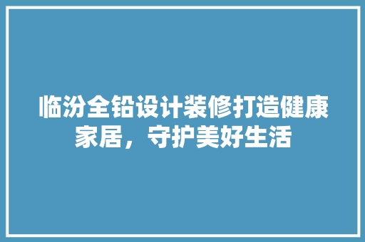 临汾全铅设计装修打造健康家居，守护美好生活