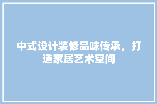 中式设计装修品味传承，打造家居艺术空间