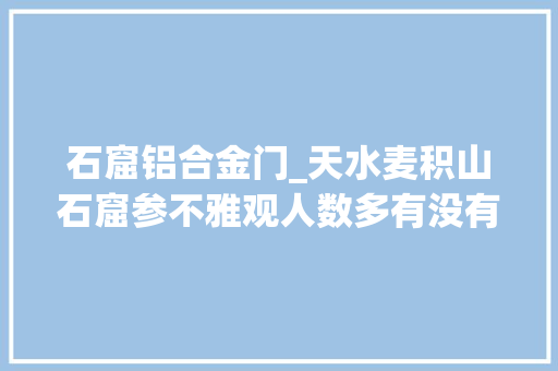 石窟铝合金门_天水麦积山石窟参不雅观人数多有没有改进地方