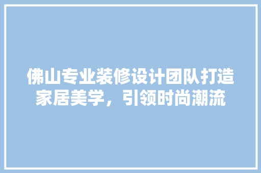 佛山专业装修设计团队打造家居美学，引领时尚潮流