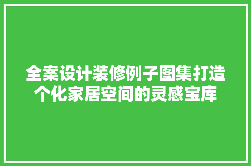 全案设计装修例子图集打造个化家居空间的灵感宝库