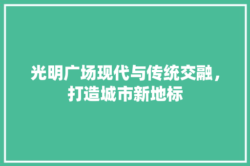 光明广场现代与传统交融，打造城市新地标
