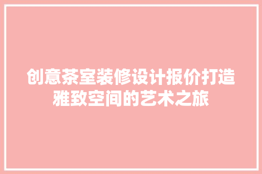 创意茶室装修设计报价打造雅致空间的艺术之旅