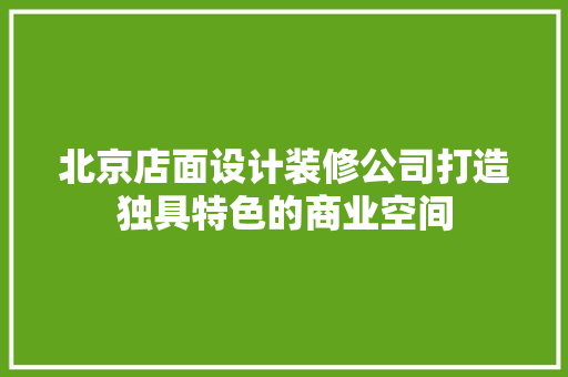 北京店面设计装修公司打造独具特色的商业空间