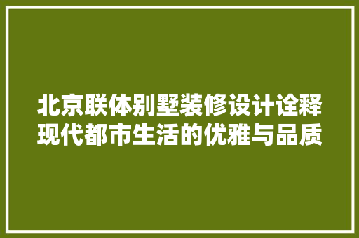 北京联体别墅装修设计诠释现代都市生活的优雅与品质