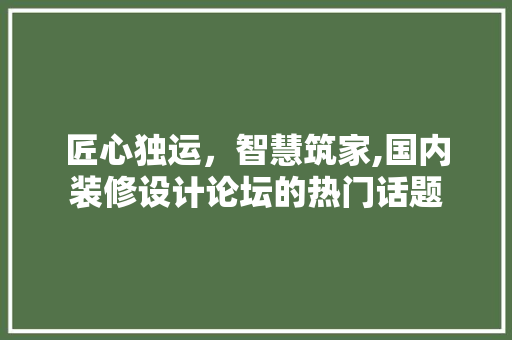 匠心独运，智慧筑家,国内装修设计论坛的热门话题