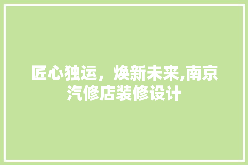 匠心独运，焕新未来,南京汽修店装修设计