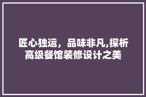 匠心独运，品味非凡,探析高级餐馆装修设计之美