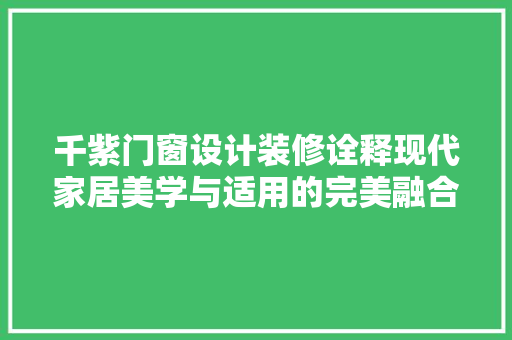 千紫门窗设计装修诠释现代家居美学与适用的完美融合
