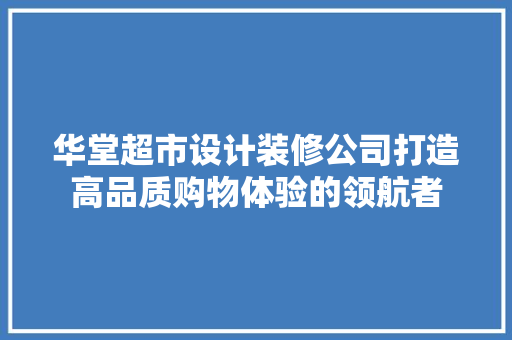 华堂超市设计装修公司打造高品质购物体验的领航者