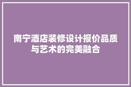 南宁酒店装修设计报价品质与艺术的完美融合