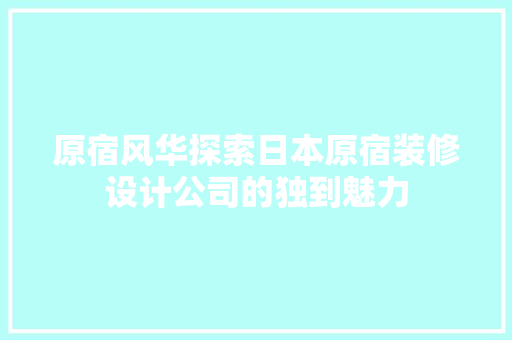 原宿风华探索日本原宿装修设计公司的独到魅力