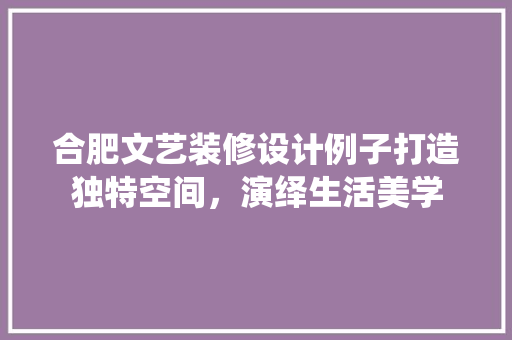 合肥文艺装修设计例子打造独特空间，演绎生活美学