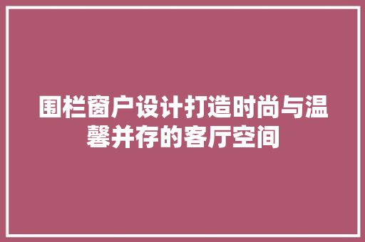 围栏窗户设计打造时尚与温馨并存的客厅空间