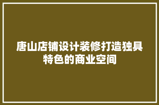 唐山店铺设计装修打造独具特色的商业空间