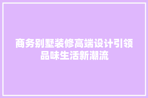 商务别墅装修高端设计引领品味生活新潮流
