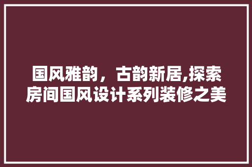 国风雅韵，古韵新居,探索房间国风设计系列装修之美