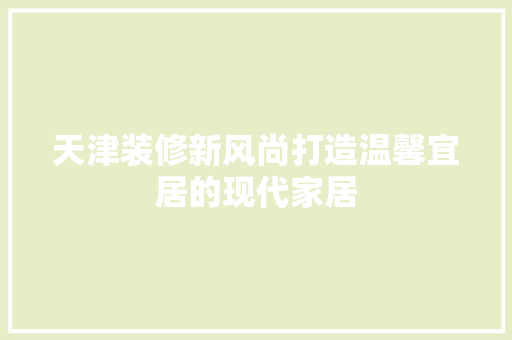 天津装修新风尚打造温馨宜居的现代家居