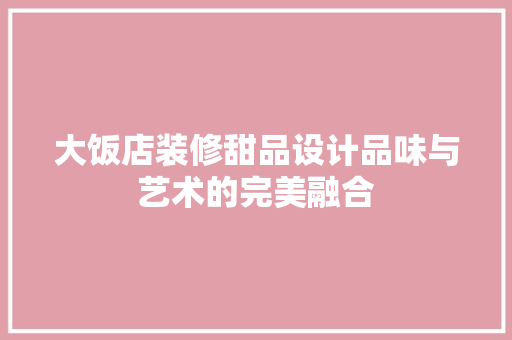 大饭店装修甜品设计品味与艺术的完美融合