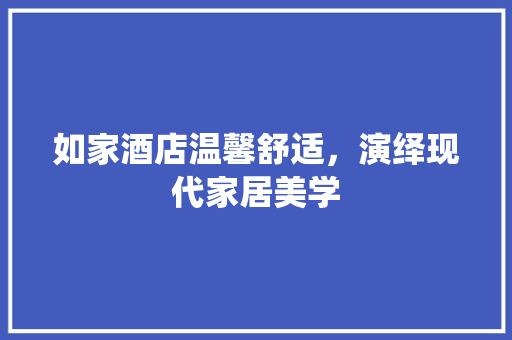 如家酒店温馨舒适，演绎现代家居美学