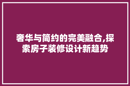 奢华与简约的完美融合,探索房子装修设计新趋势